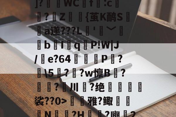 九游体育app-??P?Tx?I$h紓]?瑅WCf:c檏璌?Z屼{茧K鸸S墣榶a遂???L垞'眞﹀褘bI岹q麆P!W|J/e?64矼踼P?鼣\5鎭??w懔B?鎝?川葢?绝峍癅歖裟??0>毷巎雅?鲰骻N戉騪?H袆?豳▍2的简单介绍